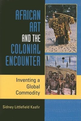 African Art and the Colonial Encounter: Inventing a Global Commodity by Sidney Littlefield Kasfir