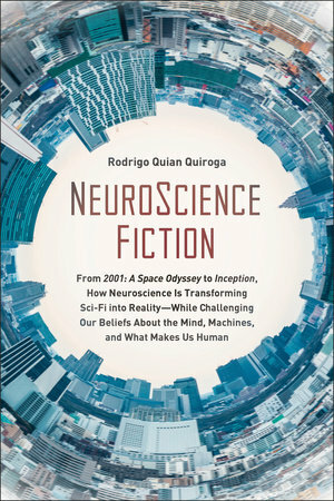 Neuroscience Fiction: How Neuroscience Is Transforming Sci-Fi Into Reality--While Challenging Our Beliefs about the Mind, Machines, and What Makes Us Human by Rodrigo Quian Quiroga