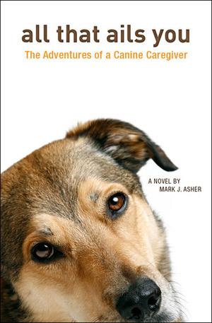 All That Ails You: The Adventures of a Canine Caregiver by Mark J. Asher