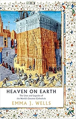 Heaven on Earth: The Lives and Legacies of the World's Greatest Cathedrals by Emma J. Wells