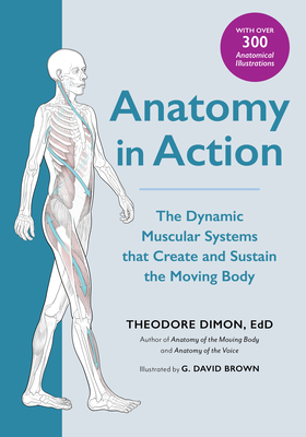 Anatomy in Action: The Dynamic Muscular Systems That Create and Sustain the Moving Body by Theodore Dimon