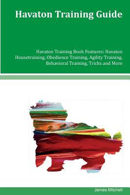 Havaton Training Guide Havaton Training Book Features: Havaton Housetraining, Obedience Training, Agility Training, Behavioral Training, Tricks and Mo by James Mitchell