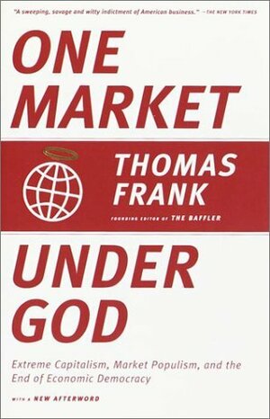 One Market Under God: Extreme Capitalism, Market Populism, and the End of Economic Democracy by Thomas Frank