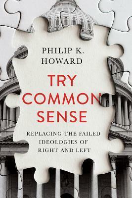 Try Common Sense: Replacing the Failed Ideologies of Right and Left by Philip K. Howard
