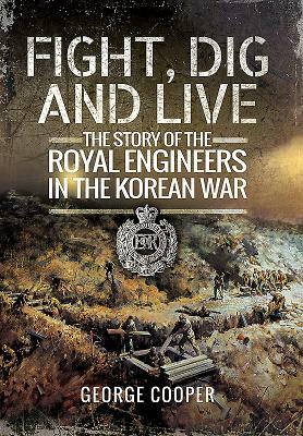 Fight, Dig and Live: The Story of the Royal Engineers in the Korean War by George Cooper