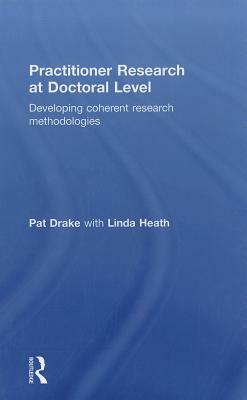 Practitioner Research at Doctoral Level: Developing Coherent Research Methodologies by Pat Drake, Linda Heath