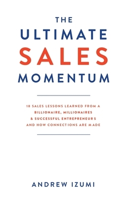 The Ultimate Sales Momentum: 18 Sales Lessons Learned From a Billionaire, Millionaires & Successful Entrepreneurs and How Connections Are Made by Andrew Izumi