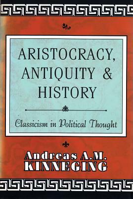 Aristocracy, Antiquity and History: Classicism in Political Thought by Andreas Kinneging
