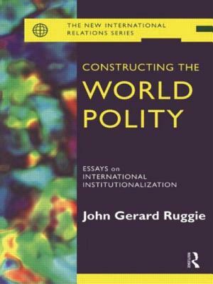 Constructing the World Polity: Essays on International Institutionalisation by John Gerard Ruggie
