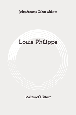 Louis Philippe: Makers of History: Original by John Stevens Cabot Abbott