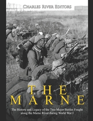 The Marne: The History and Legacy of the Two Major Battles Fought along the Marne River during World War I by Charles River