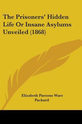 The Prisoners' Hidden Life or Insane Asylums Unveiled (1868) by Elizabeth Parsons Ware Packard