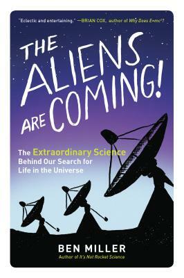 The Aliens Are Coming!: The Extraordinary Science Behind Our Search for Life in the Universe by Ben Miller