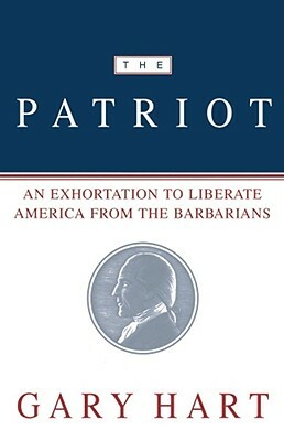 The Patriot: An Exhortation to Liberate America from the Barbarians by Gary Hart