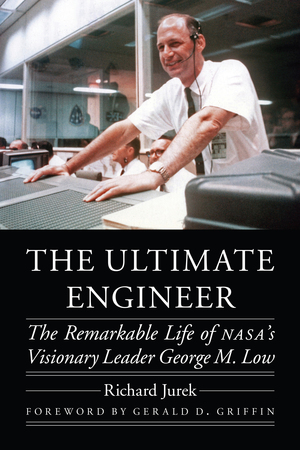 The Ultimate Engineer: The Remarkable Life of NASA's Visionary Leader George M. Low by Richard Jurek, Gerald D. Griffin
