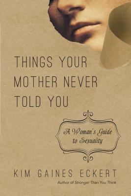 Things Your Mother Never Told You: A Woman's Guide to Sexuality by Kim Gaines Eckert