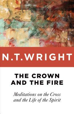 The Crown and the Fire: Meditations on the Cross and the Life of the Spirit by N. T. Wright