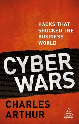 Cyber Wars: Hacks That Shocked the Business World by Charles Arthur