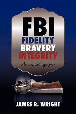 FBI: Fidelity, Bravery, Integrity: An Autobiography by James R. Wright, Wright James Wright