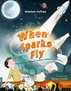 When Sparks Fly: The True Story of Robert Goddard, the Father of US Rocketry by Kristen Fulton