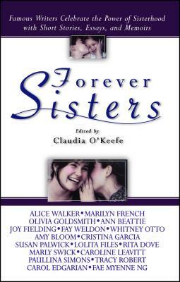 Forever Sisters: Famous Writers Celebrate the Power of Sisterhood with Short Stories, Essays, and Memoirs by Claudia O'Keefe