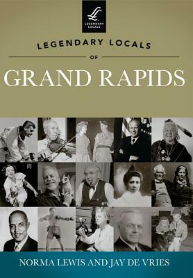 Legendary Locals of Grand Rapids, Michigan by Jay De Vries, Norma Lewis