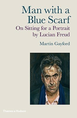 Man with a Blue Scarf: On Sitting for a Portrait by Lucian Freud by Martin Gayford