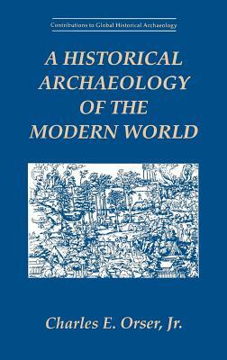 A Historical Archaeology of the Modern World by Charles E. Orser Jr