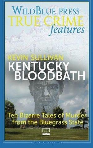 Kentucky Bloodbath: Ten Bizarre Tales of Murder From The Bluegrass State by Kevin M. Sullivan, Kevin M. Sullivan