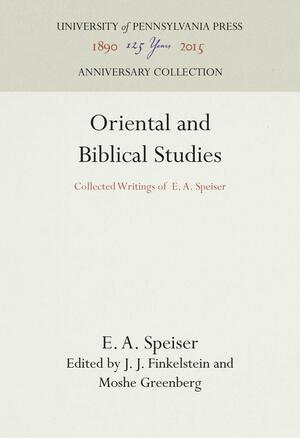 Oriental and Biblical Studies: Collected Writings of E. A. Speiser by J. J. Finkelstein, Moshe Greenberg