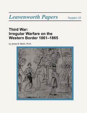 Third War: Irregular Warfare on the Western Border 1861-1865 by Combat Studies Institute Press, James B. Martin