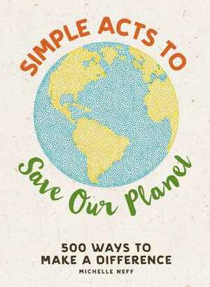 Simple Acts to Save Our Planet: 500 Ways to Make a Difference by Michelle Neff