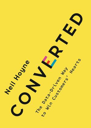 Converted: The Data-Driven Way to Win Customers' Hearts by Neil Hoyne, Neil Hoyne