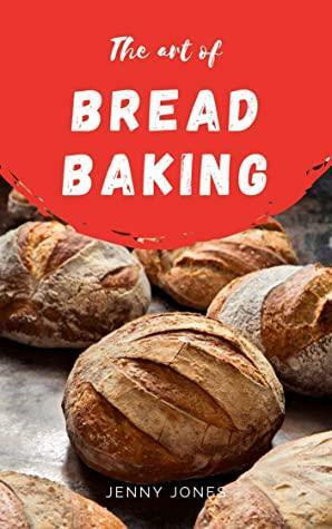 The Art of Bread Baking: Artisan Bread Cookbook, Best Bread Recipes, Sourdough Book by Jenny Jones