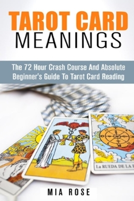 Tarot Card Meanings: The 72 Hour Crash Course And Absolute Beginner's Guide to Tarot Card Reading by Mia Rose