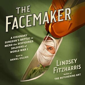 The Facemaker: A Visionary Surgeon's Battle to Mend the Disfigured Soldiers of World War I by Lindsey Fitzharris