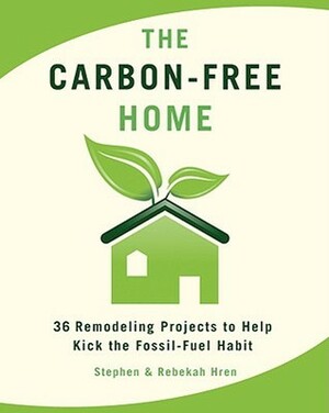 The Carbon-Free Home: 36 Remodeling Projects to Help Kick the Fossil-Fuel Habit by Rebekah Hren, Stephen Hren