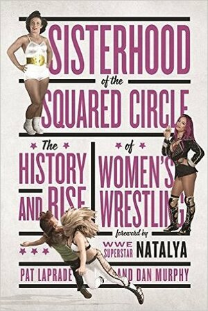 Sisterhood of the Squared Circle: The History and Rise of Women's Wrestling by Natalya, Dan Murphy, Pat Laprade