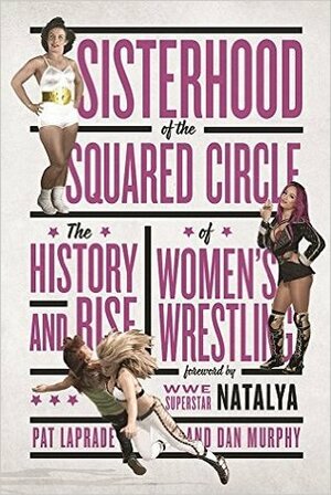 Sisterhood of the Squared Circle: The History and Rise of Women's Wrestling by Dan Murphy, Natalya, Pat Laprade