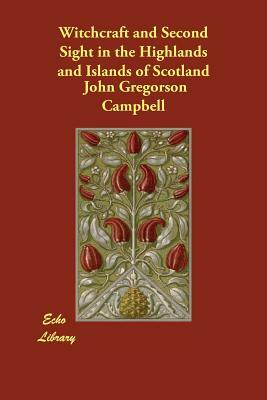 Witchcraft and Second Sight in the Highlands and Islands of Scotland by John Gregorson Campbell