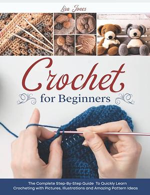 Crochet for Beginners: The Complete Step-by-step Guide to Quickly Learn Crocheting with Pictures, Illustrations and Amazing Pattern Ideas by Lisa Jones