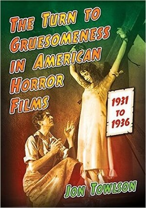 The Turn to Gruesomeness in American Horror Films, 1931-1936 by Jon Towlson