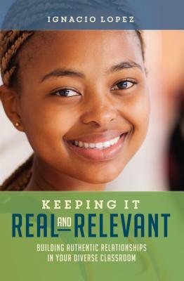 Keeping It Real and Relevant: Building Authentic Relationships in Your Diverse Classroom by Ignacio Lopez