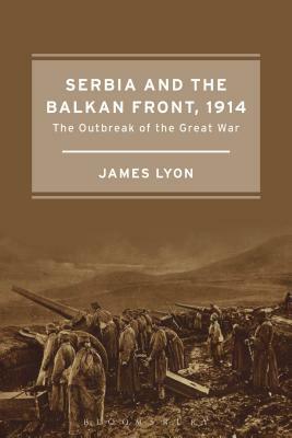 Serbia and the Balkan Front, 1914: The Outbreak of the Great War by James Lyon