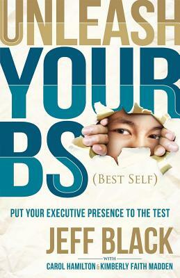 Unleash Your Bs (Best Self): Putting Your Executive Presence to the Test by Jeff Black