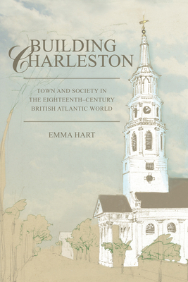 Building Charleston: Town and Society in the Eighteenth-Century British Atlantic World by Emma Hart