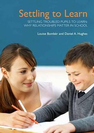 Settling to Learn: Settling Troubled Pupils to Learn : why Relationships Matter in School by Daniel A. Hughes, Louise Michelle Bombèr, Louise Michelle Bombe`r