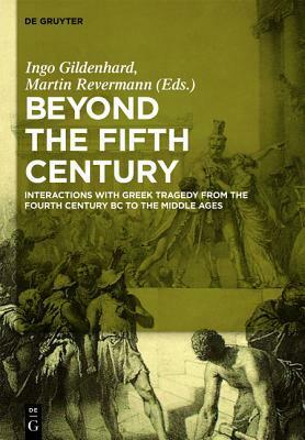 Beyond The Fifth Century: Interactions With Greek Tragedy From The Fourth Century Bce To The Middle Ages by Martin Revermann, Ingo Gildenhard