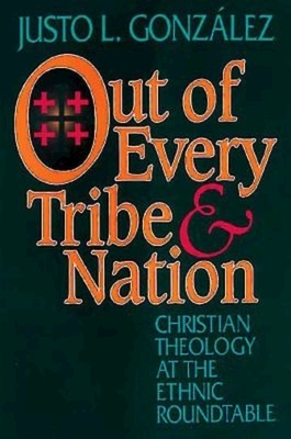 Out of Every Tribe and Nation: Christian Theology at the Ethnic Roundtable by González Justo L.