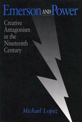Emerson and Power: Creative Antagonism in the Nineteenth Century by Michael Lopez